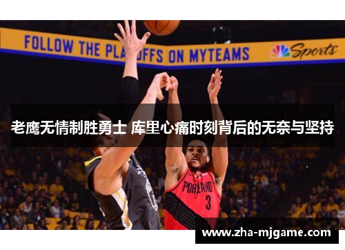 老鹰无情制胜勇士 库里心痛时刻背后的无奈与坚持