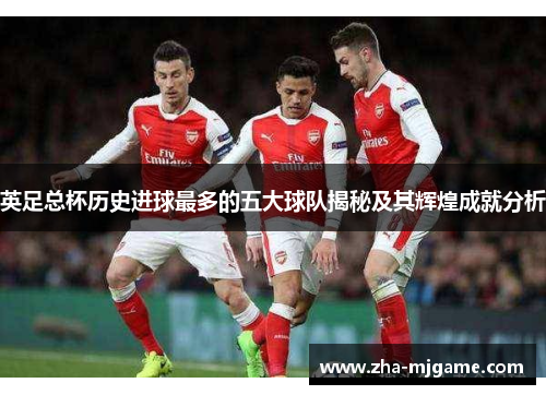 英足总杯历史进球最多的五大球队揭秘及其辉煌成就分析