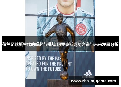 荷兰足球新生代的崛起与挑战 阿贾克斯成功之道与未来发展分析