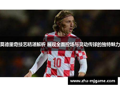 莫德里奇技艺精湛解析 展现全面控场与灵动传球的独特魅力