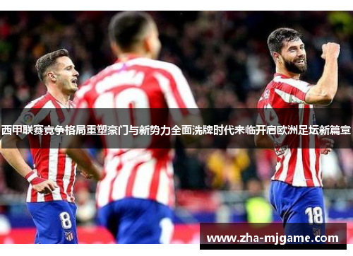 西甲联赛竞争格局重塑豪门与新势力全面洗牌时代来临开启欧洲足坛新篇章