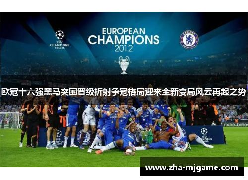 欧冠十六强黑马突围晋级折射争冠格局迎来全新变局风云再起之势