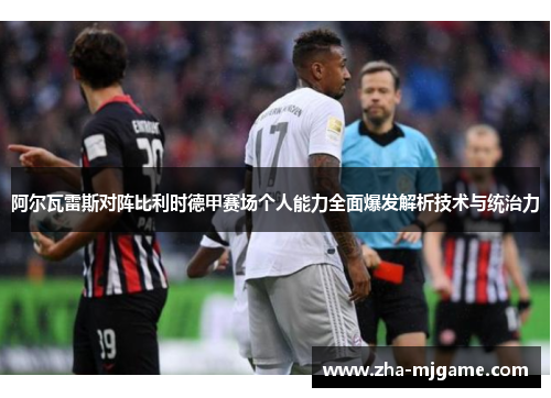 阿尔瓦雷斯对阵比利时德甲赛场个人能力全面爆发解析技术与统治力