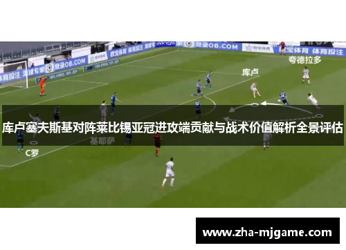 库卢塞夫斯基对阵莱比锡亚冠进攻端贡献与战术价值解析全景评估