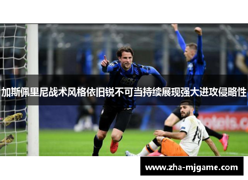 加斯佩里尼战术风格依旧锐不可当持续展现强大进攻侵略性
