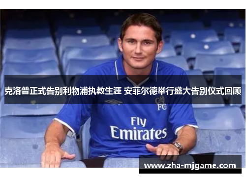 克洛普正式告别利物浦执教生涯 安菲尔德举行盛大告别仪式回顾