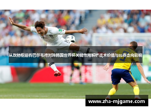 从攻防枢纽看巴尔韦德对阵韩国世界杯关键作用解析战术价值与比赛走向影响 从攻防枢纽看巴尔韦德对阵韩国世界杯关键作用解析战术价值与比赛走向影响