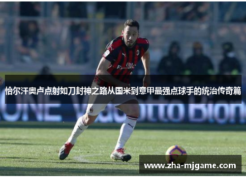 恰尔汗奥卢点射如刀封神之路从国米到意甲最强点球手的统治传奇篇 恰尔汗奥卢点射如刀封神之路从国米到意甲最强点球手的统治传奇篇