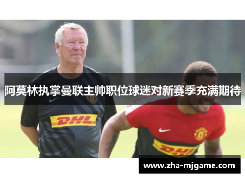 阿莫林执掌曼联主帅职位球迷对新赛季充满期待