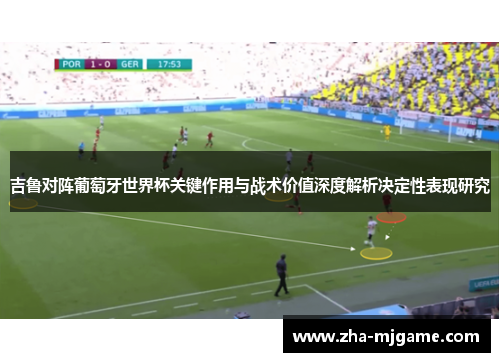 吉鲁对阵葡萄牙世界杯关键作用与战术价值深度解析决定性表现研究