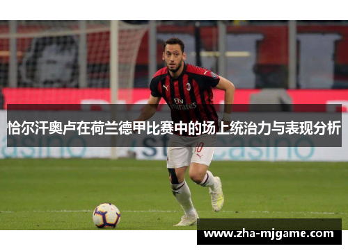 恰尔汗奥卢在荷兰德甲比赛中的场上统治力与表现分析 恰尔汗奥卢在荷兰德甲比赛中的场上统治力与表现分析