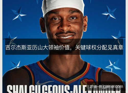 吉尔杰斯亚历山大领袖价值，关键球权分配见真章